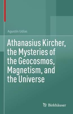 Athanasius Kircher, the Mysteries of the Geocosmos, Magnetism, and the Universe - Agustín Udías - cover