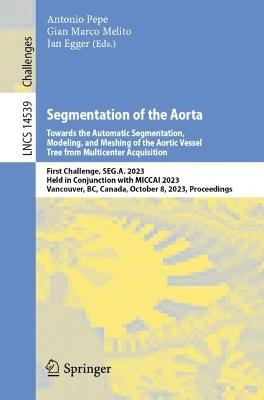 Segmentation of the Aorta. Towards the Automatic Segmentation, Modeling, and Meshing of the Aortic Vessel Tree from Multicenter Acquisition: First Challenge, SEG.A. 2023, Held in Conjunction with MICCAI 2023, Vancouver, BC, Canada, October 8, 2023, Proceedings - cover