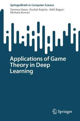 Applications of Game Theory in Deep Learning - Tanmoy Hazra,Kushal Anjaria,Aditi Bajpai - cover