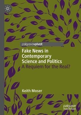 Fake News in Contemporary Science and Politics: A Requiem for the Real? - Keith Moser - cover
