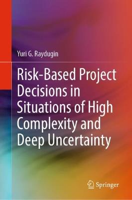 Risk-Based Project Decisions in Situations of High Complexity and Deep Uncertainty - Yuri G. Raydugin - cover