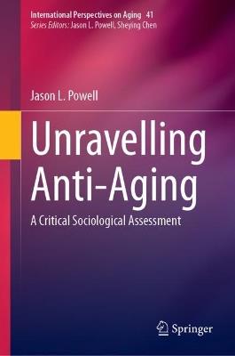 Unravelling Anti-Aging: A Critical Sociological Assessment - Jason L. Powell - cover