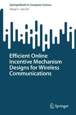 Efficient Online Incentive Mechanism Designs for Wireless Communications - Gang Li,Jun Cai - cover