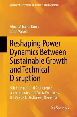 Reshaping Power Dynamics Between Sustainable Growth and Technical Disruption: 6th International Conference on Economics and Social Sciences, ICESS 2023, Bucharest, Romania - cover