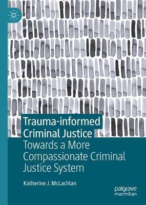 Trauma-informed Criminal Justice: Towards a More Compassionate Criminal Justice System - Katherine J. McLachlan - cover