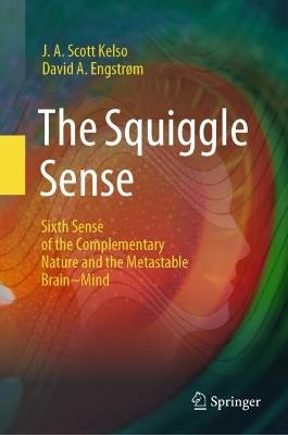 The Squiggle Sense: Sixth Sense of the Complementary Nature and the Metastable Brain~Mind - J. A. Scott Kelso,David A. Engstrøm - cover