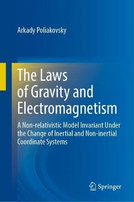 The Laws of Gravity and Electromagnetism: A Non-relativistic Model Invariant Under the Change of Inertial and Non-inertial Coordinate Systems - Arkady Poliakovsky - cover