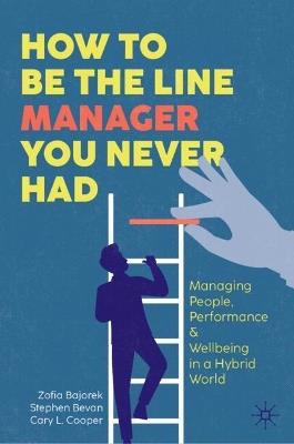 How to Be the Line Manager You Never Had: Managing People, Performance & Wellbeing in a Hybrid World - Zofia Bajorek,Stephen Bevan,Cary L. Cooper - cover