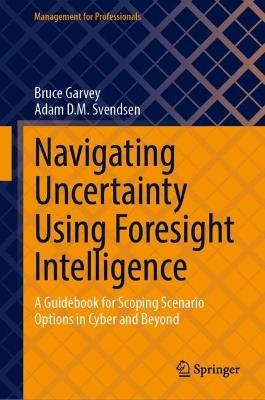 Navigating Uncertainty Using Foresight Intelligence: A Guidebook for Scoping Scenario Options in Cyber and Beyond - Bruce Garvey,Adam D. M. Svendsen - cover