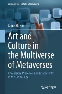 Art and Culture in the Multiverse of Metaverses: Immersion, Presence, and Interactivity in the Digital Age - James Hutson - cover