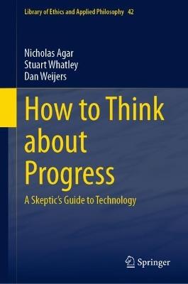 How to Think about Progress: A Skeptic's Guide to Technology - Nicholas Agar,Stuart Whatley,Dan Weijers - cover