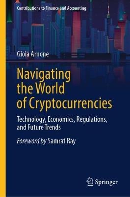 Navigating the World of Cryptocurrencies: Technology, Economics, Regulations, and Future Trends - Gioia Arnone - cover