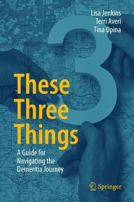 These Three Things: A Guide for Navigating the Dementia Journey - Lisa Jenkins,Terri Averi,Tina Opina - cover