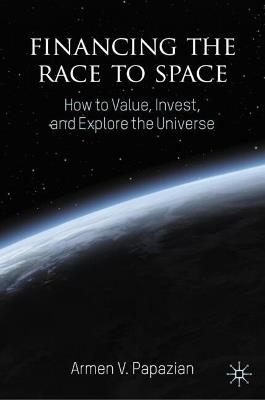 Financing the Race to Space: How to Value, Invest, and Explore the Universe - Armen V. Papazian - cover