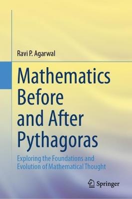 Mathematics Before and After Pythagoras: Exploring the Foundations and Evolution of Mathematical Thought - Ravi P. Agarwal - cover