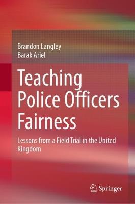 Teaching Police Officers Fairness: Lessons from a Field Trial in the United Kingdom - Brandon Langley,Barak Ariel - cover