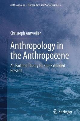 Anthropology in the Anthropocene: An Earthed Theory for Our Extended Present - Christoph Antweiler - cover