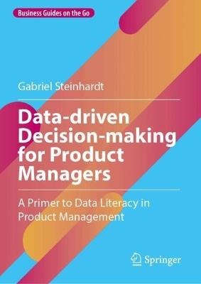 Data-driven Decision-making for Product Managers: A Primer to Data Literacy in Product Management - Gabriel Steinhardt - cover