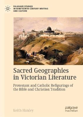 Sacred Geographies in Victorian Literature: Protestant and Catholic Refigurings of the Bible and Christian Tradition - Keith Hanley - cover