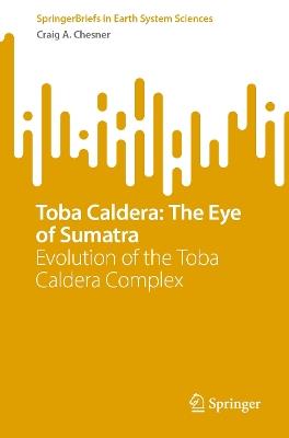 Toba Caldera: The Eye of Sumatra: Evolution of the Toba Caldera Complex - Craig A. Chesner - cover