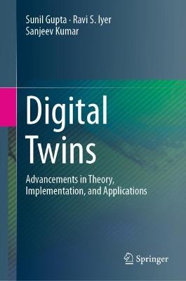 Digital Twins: Advancements in Theory, Implementation, and Applications - Sunil Gupta,Ravi S. Iyer,Sanjeev Kumar - cover