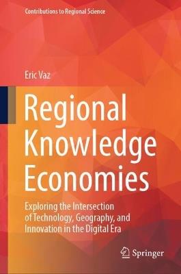 Regional Knowledge Economies: Exploring the Intersection of Technology, Geography, and Innovation in the Digital Era - Eric Vaz - cover