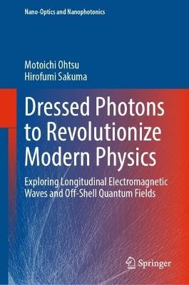 Dressed Photons to Revolutionize Modern Physics: Exploring Longitudinal Electromagnetic Waves and Off-Shell Quantum Fields - Motoichi Ohtsu,Hirofumi Sakuma - cover