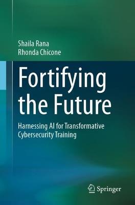 Fortifying the Future: Harnessing AI for Transformative Cybersecurity Training - Shaila Rana,Rhonda Chicone - cover
