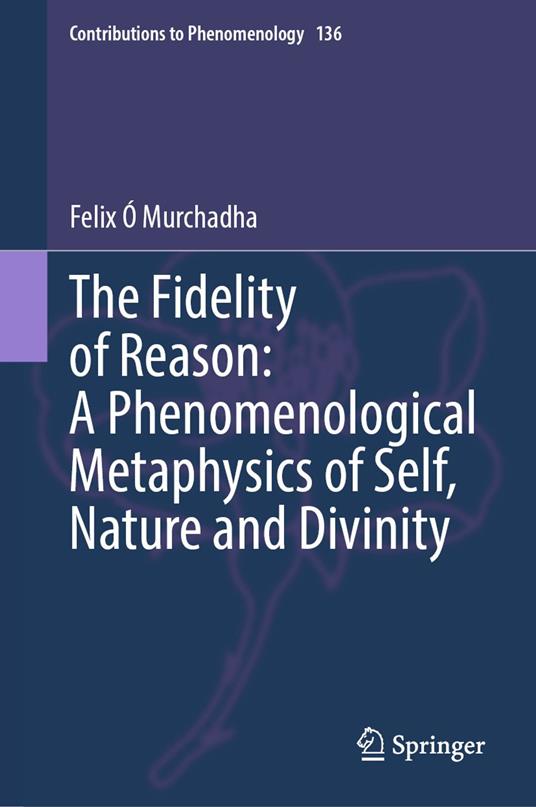 The Fidelity of Reason: A Phenomenological Metaphysics of Self, Nature and Divinity