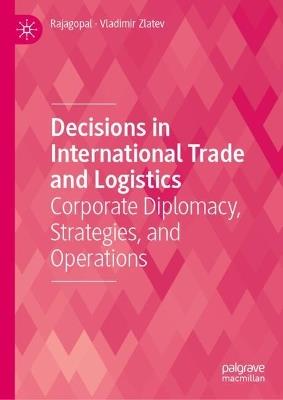 Decisions in International Trade and Logistics: Corporate Diplomacy, Strategies, and Operations - Rajagopal,Vladimir Zlatev - cover