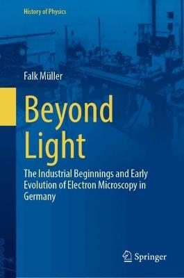 Beyond Light: The Industrial Beginnings and Early Evolution of Electron Microscopy in Germany - Falk Müller - cover