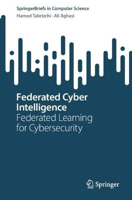 Federated Cyber Intelligence: Federated Learning for Cybersecurity - Hamed Tabrizchi,Ali Aghasi - cover