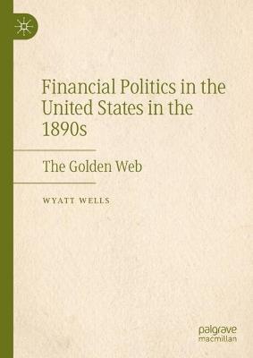 Financial Politics in the United States in the 1890s: The Golden Web - Wyatt Wells - cover