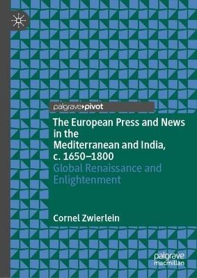 The European Press and News in the Mediterranean and India, c. 1650-1800: Global Renaissance and Enlightenment - Cornel Zwierlein - cover