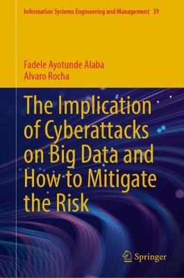 The Implication of Cyberattacks on Big Data and How to Mitigate the Risk - Fadele Ayotunde Alaba,Alvaro Rocha - cover