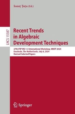 Recent Trends in Algebraic Development Techniques: 27th IFIP WG 1.3 International Workshop, WADT 2024, Enschede, The Netherlands, July 8, 2024, Revised Selected Papers - cover
