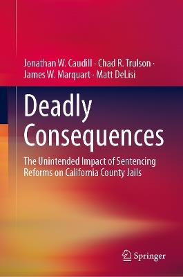 Deadly Consequences: The Unintended Impact of Sentencing Reforms on California County Jails - Jonathan W. Caudill,Chad R. Trulson,James W. Marquart - cover