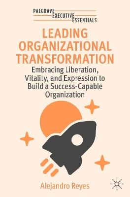 Leading Organizational Transformation: Embracing Liberation, Vitality, and Expression to Build a Success-Capable Organization - Alejandro Reyes - cover