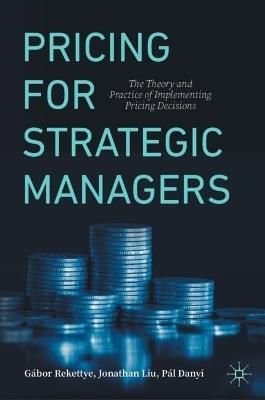 Pricing for Strategic Managers: The Theory and Practice of Implementing Pricing Decisions - Gábor Rekettye,Jonathan Liu,Pál Danyi - cover