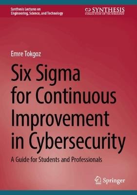 Six Sigma for Continuous Improvement in Cybersecurity: A Guide for Students and Professionals - Emre Tokgoz - cover