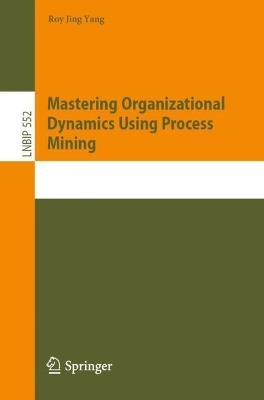 Mastering Organizational Dynamics Using Process Mining - Roy Jing Yang - cover