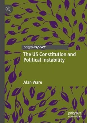 The US Constitution and Political Instability - Alan Ware - cover