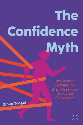 The Confidence Myth: How Women Leaders can Break Free from Gendered Perceptions - Ginka Toegel - cover