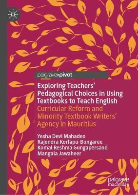 Exploring Teachers’ Pedagogical Choices in Using Textbooks to Teach English: Curricular Reform and Minority Textbook Writers’ Agency in Mauritius - Yesha Devi Mahadeo,Rajendra Korlapu-Bungaree,Komal Reshma Gungapersand - cover