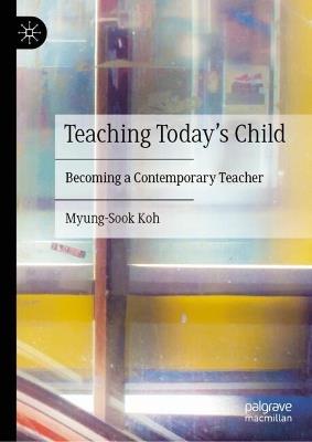 Teaching Today’s Child: Becoming a Contemporary Teacher - Myung-Sook Koh - cover