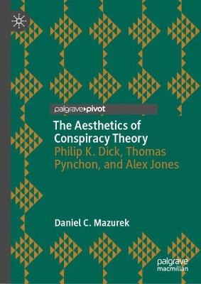 The Aesthetics of Conspiracy Theory: Philip K. Dick, Thomas Pynchon, and Alex Jones - Daniel C. Mazurek - cover