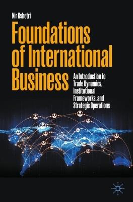Foundations of International Business: An Introduction to Trade Dynamics, Institutional Frameworks, and Strategic Operations - Nir Kshetri - cover