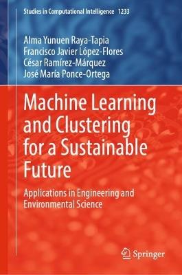 Machine Learning and Clustering for a Sustainable Future: Applications in Engineering and Environmental Science - Alma Yunuen Raya-Tapia,Francisco Javier López-Flores,César Ramírez-Márquez - cover