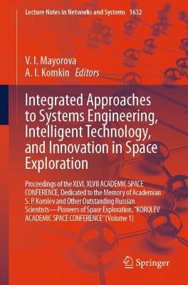 Integrated Approaches to Systems Engineering, Intelligent Technology, and Innovation in Space Exploration: Proceedings of the XLVI, XLVII ACADEMIC SPACE CONFERENCE, Dedicated to the Memory of Academian S.P. Korolev and Other Outstanding Russian Scientists - Pioneers of Space Exploration, "KOROLEV ACADEMIC SPACE CONFERENCE" (Volume 1) - cover
