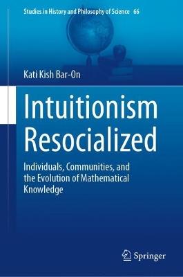 Intuitionism Resocialized: Individuals, Communities, and the Evolution of Mathematical Knowledge - Kati Kish Bar-On - cover